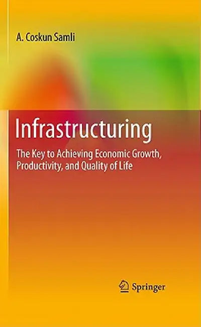 Infrastructuring: The Key to Achieving Economic Growth, Productivity, and Quality of Life by A. Coskun Samli
