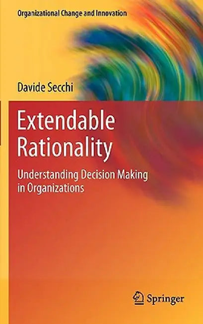 Extendable Rationality: Understanding Decision Making in Organizations by Davide Secchi