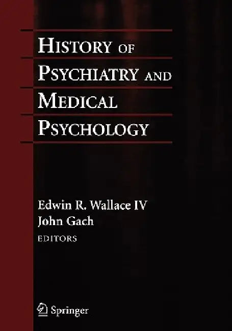 History of Psychiatry and Medical Psychology: With an Epilogue on Psychiatry and the Mind-Body Relation by Edwin R. Wallace, John Gach