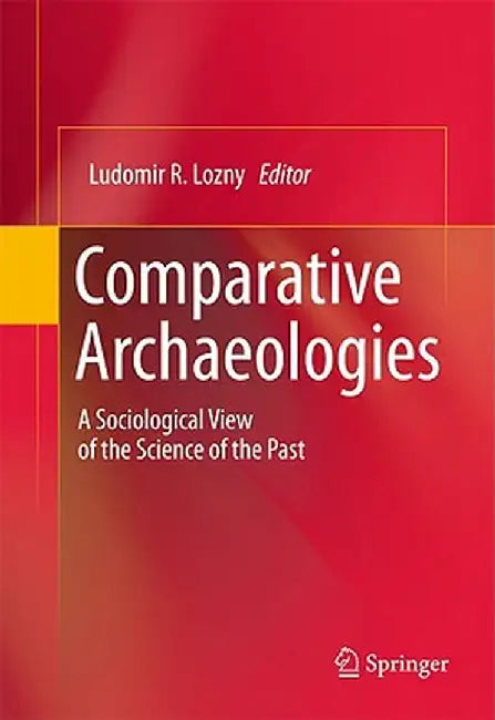 Comparative Archaeologies: A Sociological View of the Science of the Past by Ludomir R. Lozny