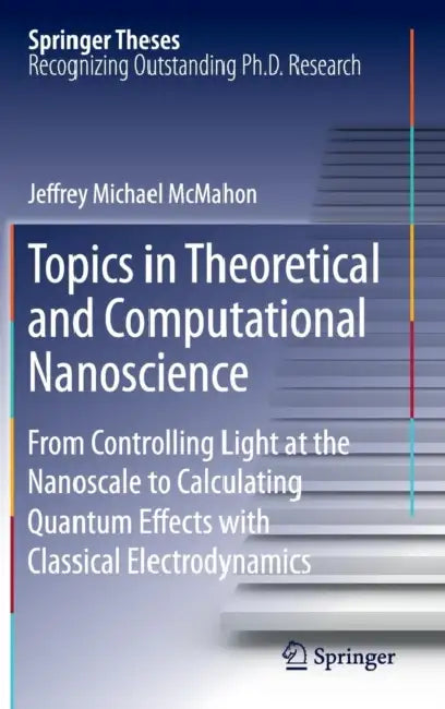 Topics in Theoretical and Computational Nanoscience: From Controlling Light at the Nanoscale to Calculating Quantum Effects with Classical Electrodyna by Jeffrey Michael McMahon
