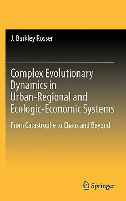 Complex Evolutionary Dynamics in Urban-Regional and Ecologic-Economic Systems: From Catastrophe to Chaos and Beyond by J. Barkley Rosser