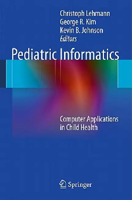 Pediatric Informatics: Computer Applications in Child Health by Christoph Lehmann, George R. Kim, Kevin B. Johnson