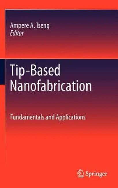 Tip-Based Nanofabrication: Fundamentals and Applications by Ampere A. Tseng
