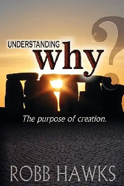 Understanding Why: The Purpose Of Creation. by Robb Hawks