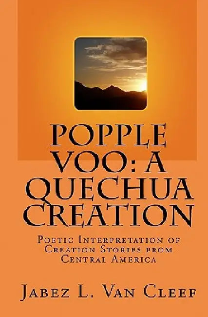 Popple Voo: A Quechua Creation: Poetic Interpretation of Creation Stories from Central America by Jabez L. Van Cleef