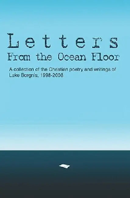 Letters From The Ocean Floor: A collection of the Christian poetry and writings of Luke Borgnis, 1998-2008 by Luke Borgnis
