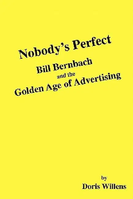 Nobody's Perfect: Bill Bernbach and the Golden Age of Advertising by Doris Willens
