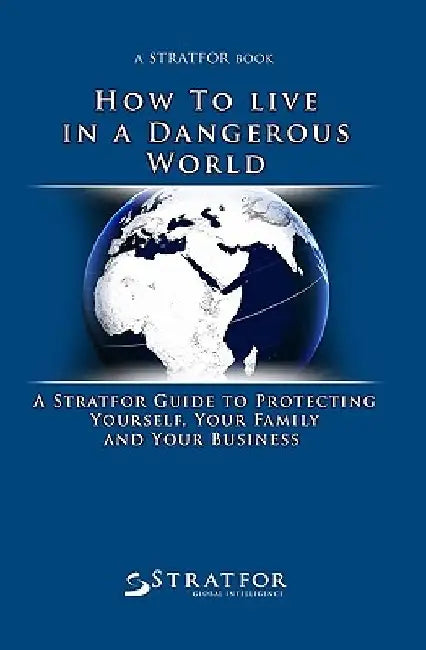 How to Live in a Dangerous World: A Stratfor Guide to Protecting Yourself, Your Family and Your Business by Stratfor