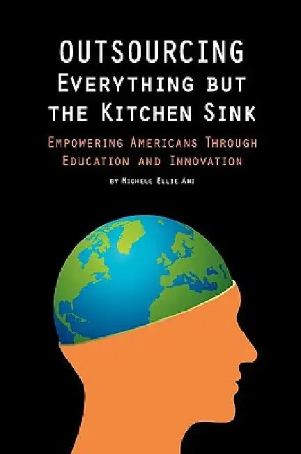 Outsourcing Everything But The Kitchen Sink: Empowering Americans Through Education and Innovation by Michele Ellie Ahi