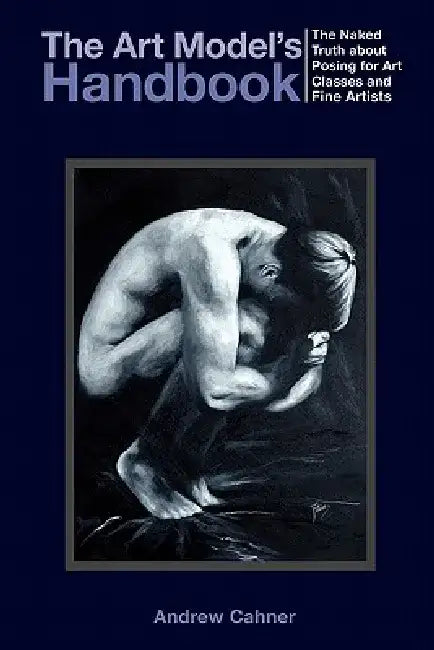 The Art Model's Handbook: The Naked Truth about Posing for Art Classes and Fine Artists by Andrew Cahner