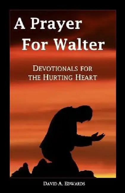 A Prayer for Walter: Devotionals for the Hurting Heart by David a. Edwards