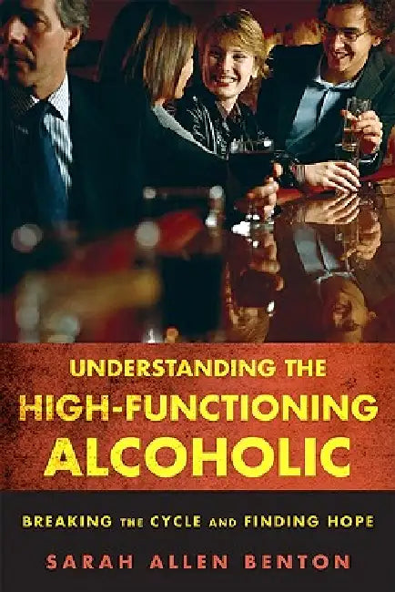 Understanding the High-Functioning Alcoholic: Breaking the Cycle and Finding Hope by Sarah Allen Benton