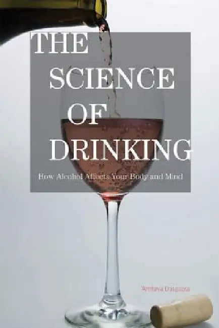 The Science of Drinking: How Alcohol Affects Your Body and Mind by Amitava Dasgupta