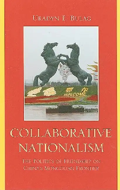 Collaborative Nationalism: The Politics of Friendship on China's Mongolian Frontier by Uradyn E. Bulag