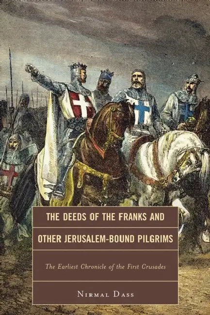 Deeds of the Franks and Other Jerusalem-Bound Pilgrims: The Earliest Chronicle of the First Crusade by Nirmal Dass