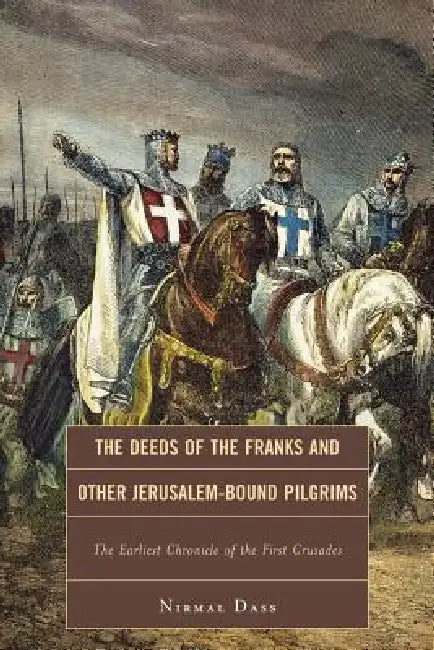 Deeds of the Franks and Other Jerusalem-Bound Pilgrims: The Earliest Chronicle of the First Crusade by Nirmal Dass