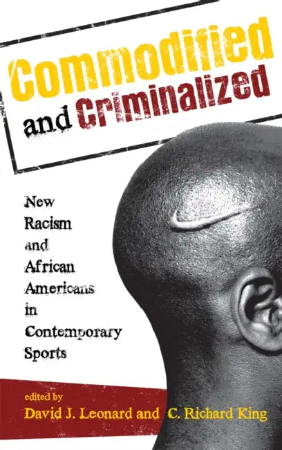 Commodified and Criminalized: New Racism and African Americans in Contemporary Sports by David J. Leonard, C. Richard King, David L. Andrews