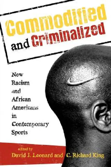 Commodified and Criminalized: New Racism and African Americans in Contemporary Sports by David J. Leonard, C. Richard King, David L. Andrews