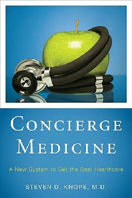Concierge Medicine: A New System to Get the Best Healthcare by Steven D. Knope