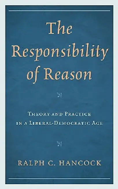 The Responsibility of Reason: Theory and Practice in a Liberal-Democratic Age by Ralph Hancock