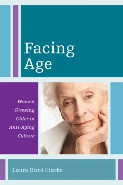Facing Age: Women Growing Older in Anti-Aging Culture by Laura Hurd Clarke
