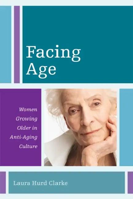 Facing Age: Women Growing Older in Anti-Aging Culture by Laura Hurd Clarke