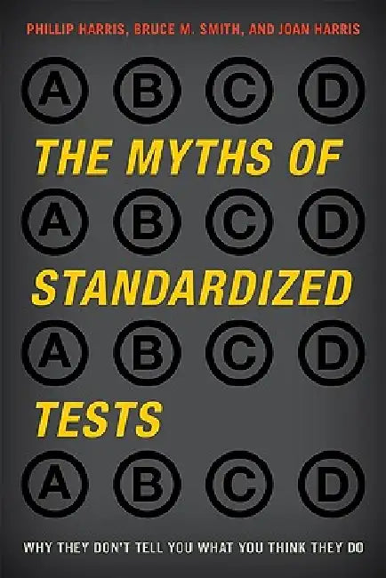 Myths of Standardized Tests: Why They Don't Tell You What You Think They Do by Phillip Harris, Bruce M. Smith, Joan Harris