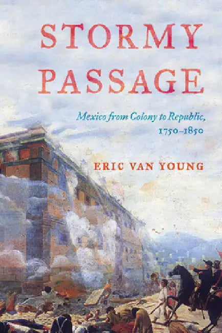 Stormy Passage: Mexico from Colony to Republic, 1750-1850 by Eric Van Young