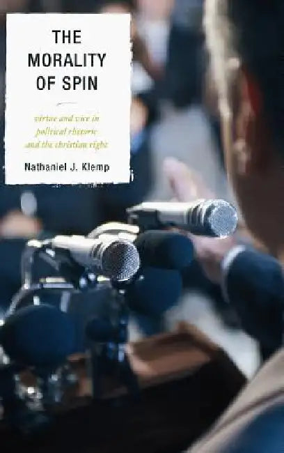 The Morality of Spin: Virtue and Vice in Political Rhetoric and the Christian Right by Nathaniel J. Klemp