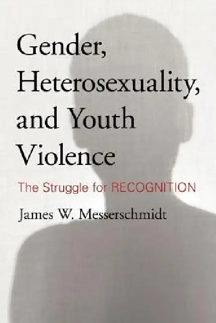 Gender, Heterosexuality, and Youth Violence: The Struggle for Recognition by James W. Messerschmidt