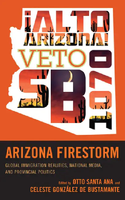 Arizona Firestorm: Global Immigration Realities, National Media, and Provincial Politics by Otto Santa Ana, Celeste González de Bustamante