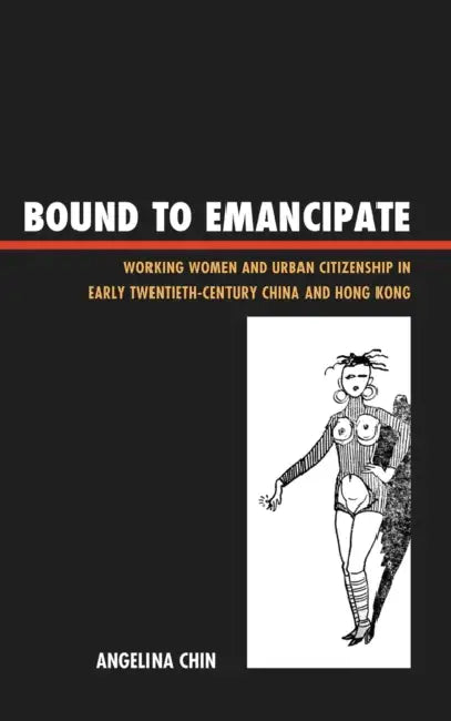 Bound to Emancipate: Working Women and Urban Citizenship in Early Twentieth-Century China and Hong Kong by Angelina Chin