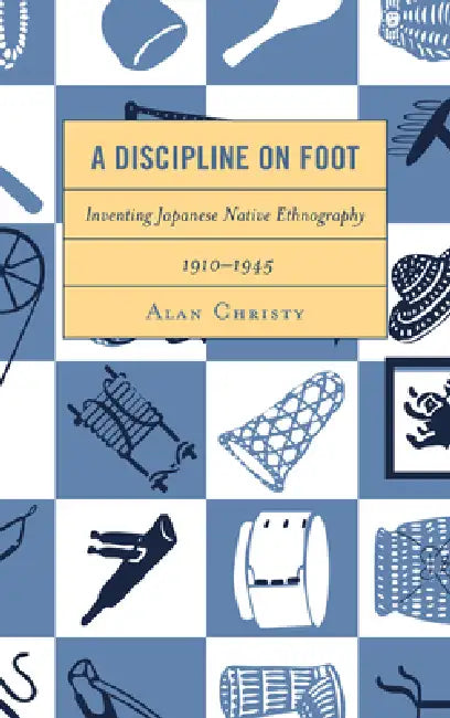 Discipline on Foot: Inventing Japanese Native Ethnography, 1910-1945 by Alan Christy