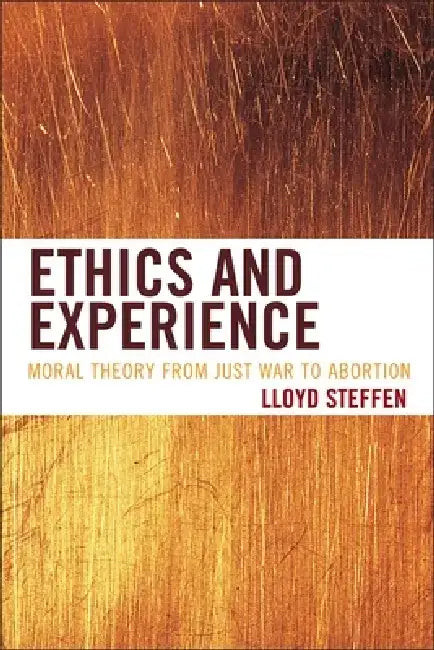 Ethics and Experience: Moral Theory from Just War to Abortion by Lloyd Steffen