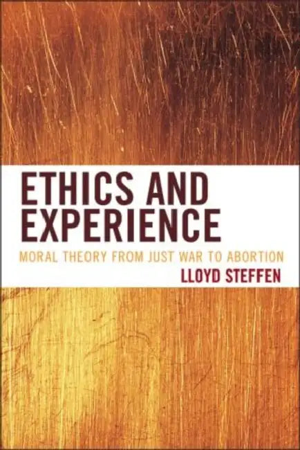 Ethics and Experience: Moral Theory from Just War to Abortion by Lloyd Steffen