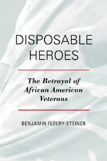 Disposable Heroes: The Betrayal of African-American Veterans by Benjamin Fleury-Steiner