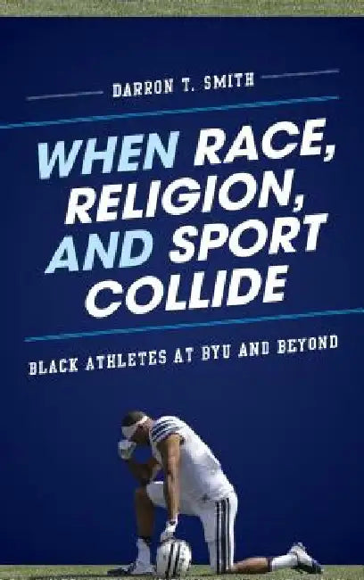 When Race, Religion, and Sport Collide: Black Athletes at BYU and Beyond by Darron T. Smith