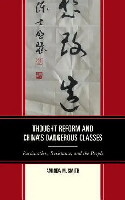 Thought Reform and China's Dangerous Classes: Reeducation, Resistance, and the People by Aminda M. Smith