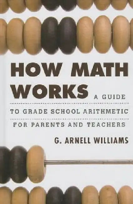 How Math Works: A Guide to Grade School Arithmetic for Parents and Teachers by G. Arnell Williams