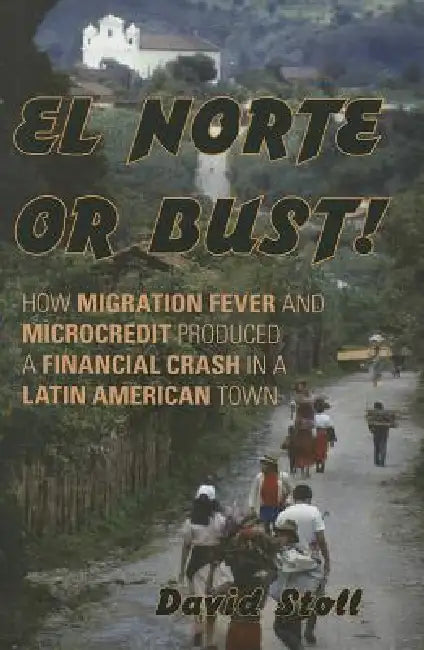 El Norte or Bust!: How Migration Fever and Microcredit Produced a Financial Crash in a Latin American Town by David Stoll
