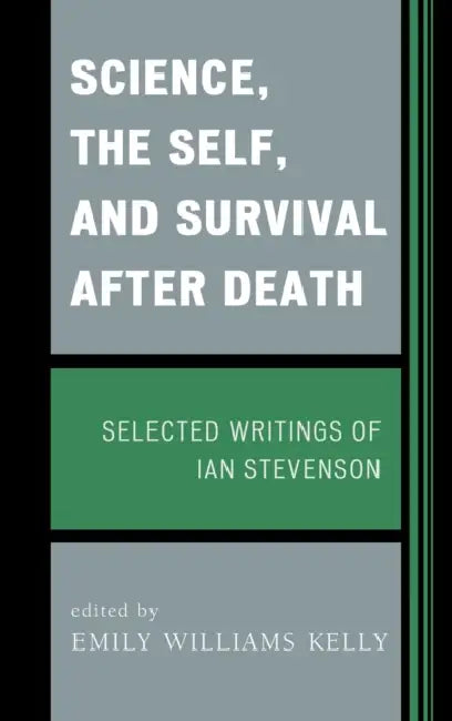 Science, the Self, and Survival after Death: Selected Writings of Ian Stevenson by Emily Williams Kelly