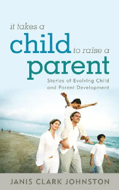 It Takes a Child to Raise a Parent: Stories of Evolving Child and Parent Development by Janis Clark Johnston