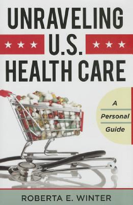 Unraveling U.S. Health Care: A Personal Guide by Roberta E. Winter