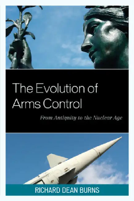 Evolution of Arms Control: From Antiquity to the Nuclear Age by Richard Dean Burns