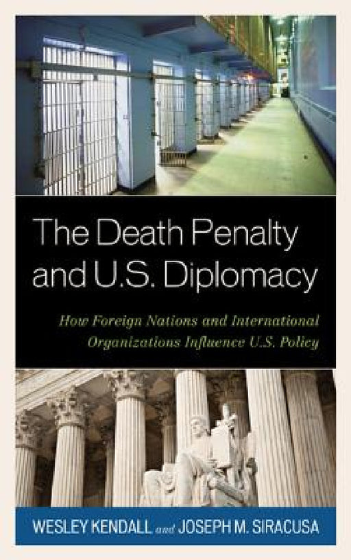 Death Penalty and U.S. Diplomacy: How Foreign Nations and International Organizations Influence U.S. Policy by Wesley Kendall, Joseph M. Siracusa