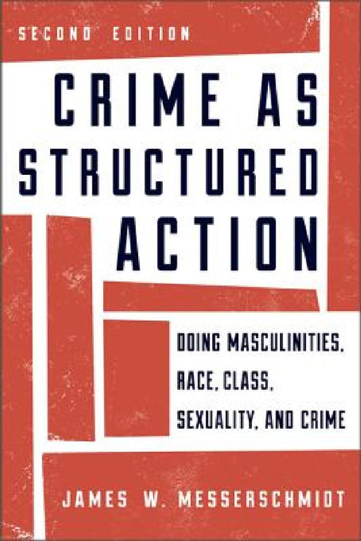 Crime as Structured Action: Doing Masculinities, Race, Class, Sexuality, and Crime by James W. Messerschmidt