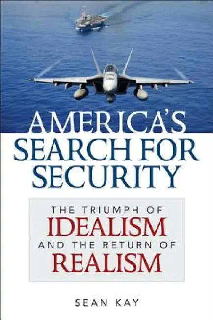 America's Search for Security: The Triumph of Idealism and the Return of Realism by Sean Kay