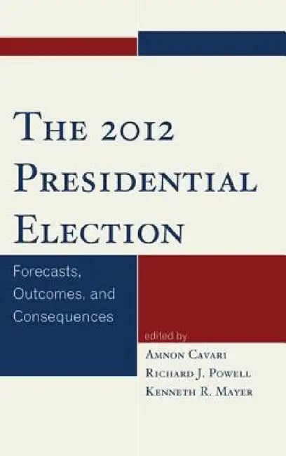 2012 Presidential Election: Forecasts, Outcomes, and Consequences by Amnon Cavari, Richard Powell, Kenneth Mayer