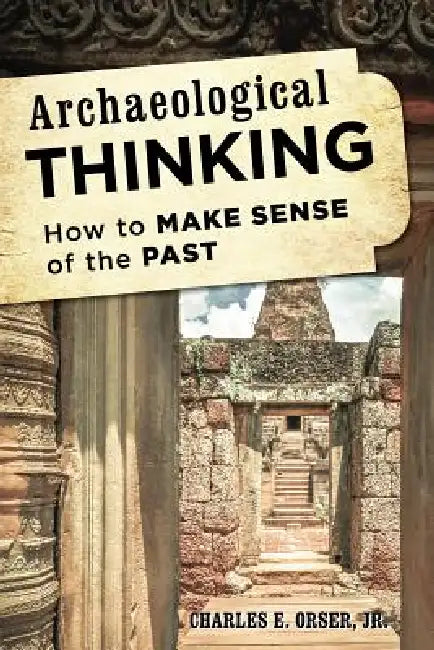 Archaeological Thinking: How to Make Sense of the Past by Jr. Orser Charles E.